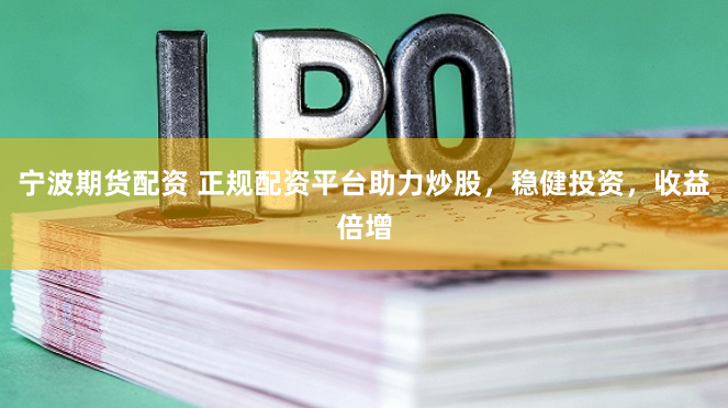 宁波期货配资 正规配资平台助力炒股，稳健投资，收益倍增