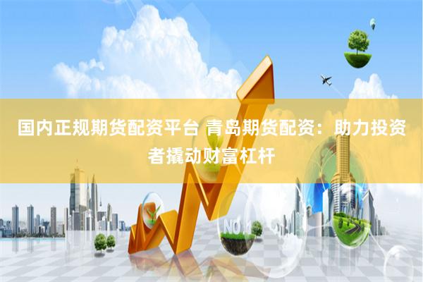 国内正规期货配资平台 青岛期货配资：助力投资者撬动财富杠杆