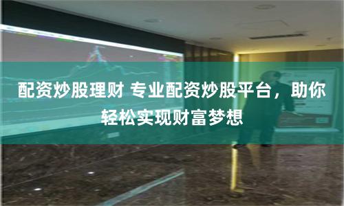 配资炒股理财 专业配资炒股平台，助你轻松实现财富梦想