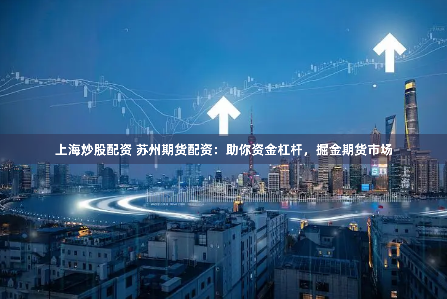上海炒股配资 苏州期货配资：助你资金杠杆，掘金期货市场