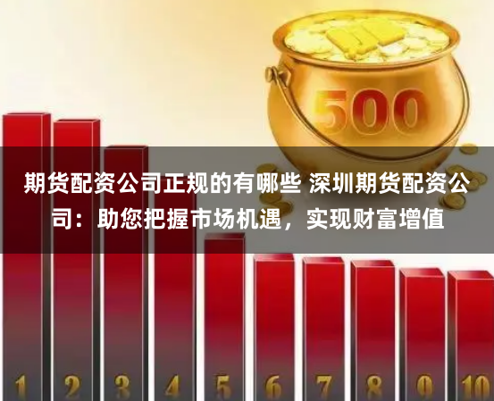 期货配资公司正规的有哪些 深圳期货配资公司：助您把握市场机遇，实现财富增值