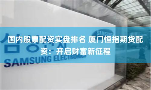 国内股票配资实盘排名 厦门恒指期货配资：开启财富新征程