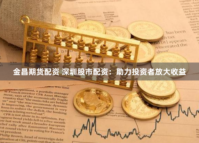 金昌期货配资 深圳股市配资：助力投资者放大收益