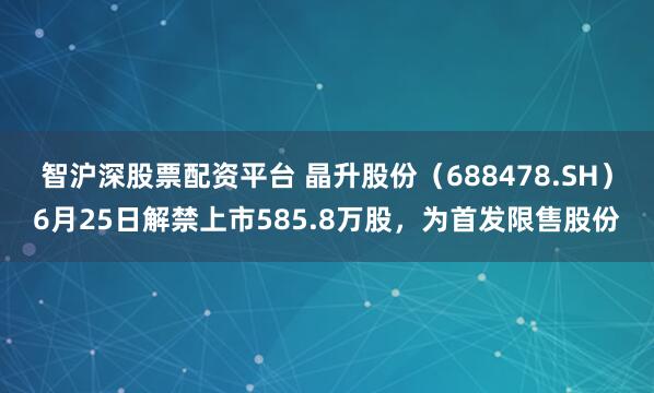 智沪深股票配资平台 晶升股份（688478.SH）6月25日解禁上市585.8万股，为首发限售股份