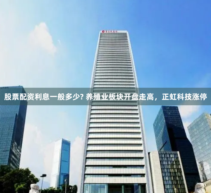 股票配资利息一般多少? 养殖业板块开盘走高，正虹科技涨停