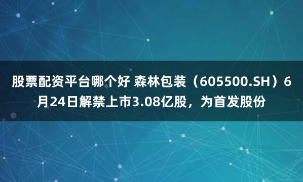 股票配资平台哪个好 森林包装（605500.SH）6月24日解禁上市3.08亿股，为首发股份