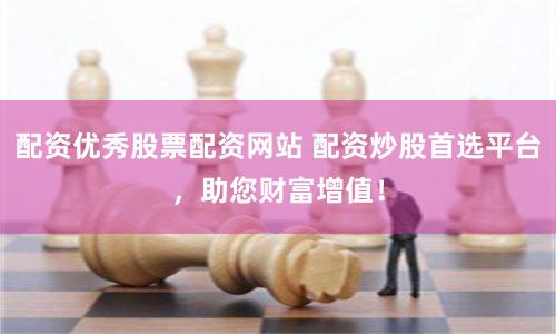 配资优秀股票配资网站 配资炒股首选平台，助您财富增值！