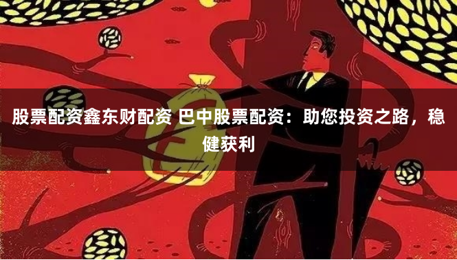 股票配资鑫东财配资 巴中股票配资：助您投资之路，稳健获利