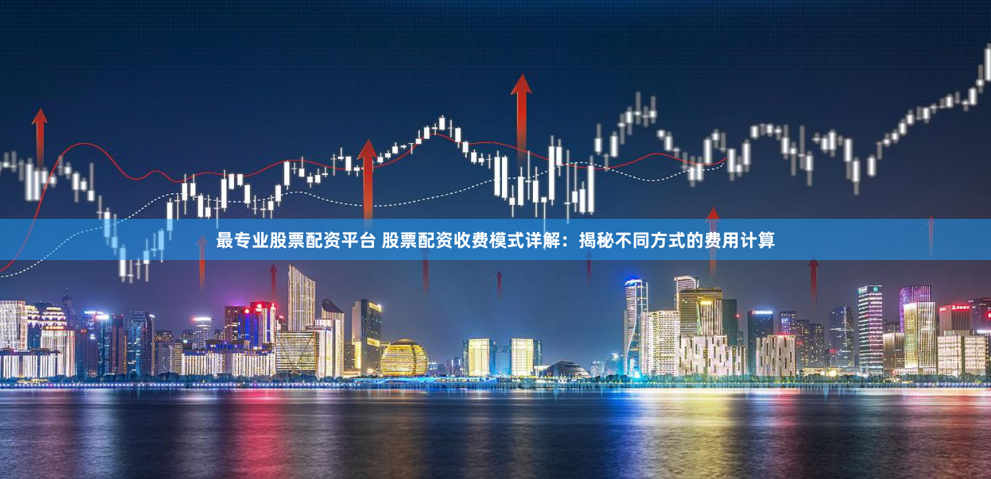 最专业股票配资平台 股票配资收费模式详解：揭秘不同方式的费用计算