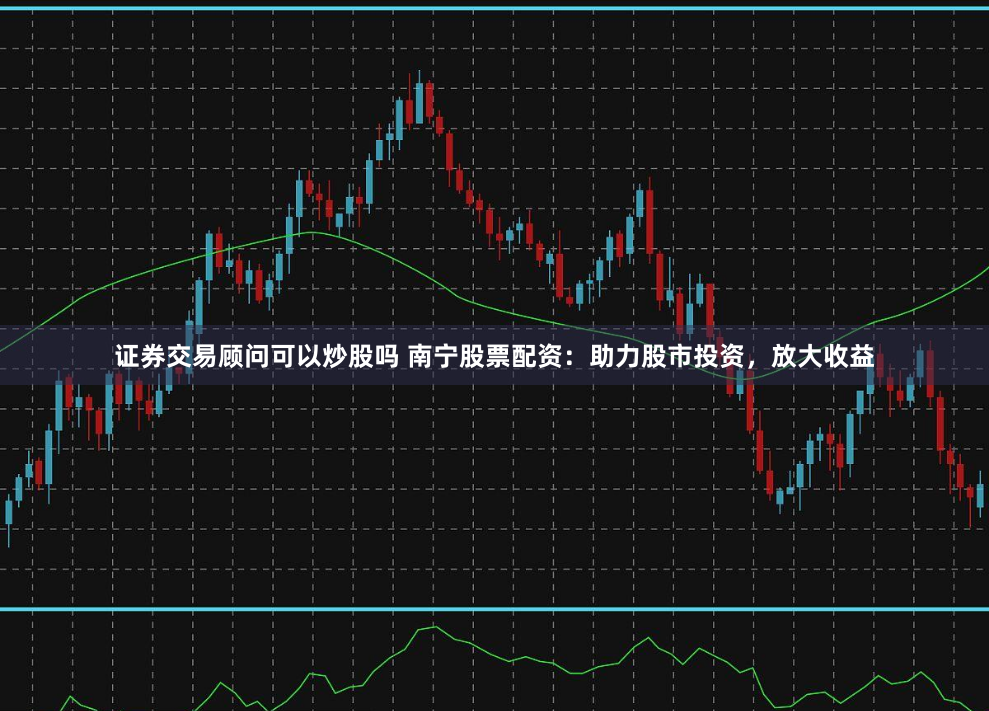 证券交易顾问可以炒股吗 南宁股票配资：助力股市投资，放大收益