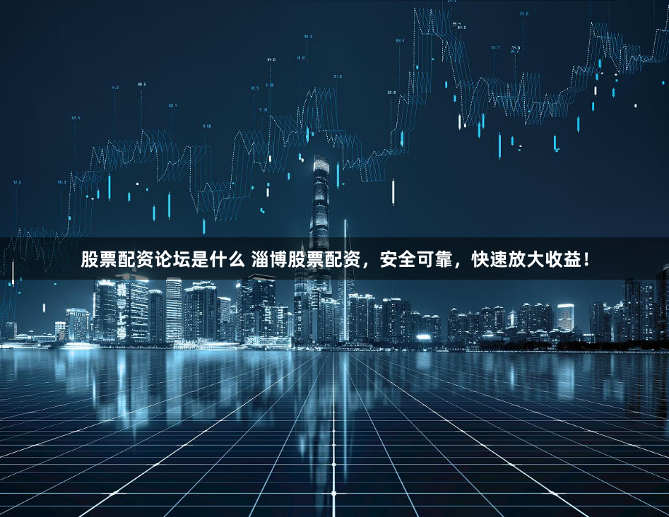 股票配资论坛是什么 淄博股票配资，安全可靠，快速放大收益！