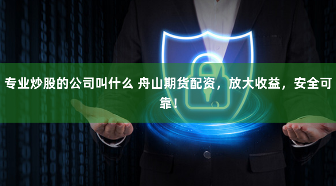 专业炒股的公司叫什么 舟山期货配资，放大收益，安全可靠！