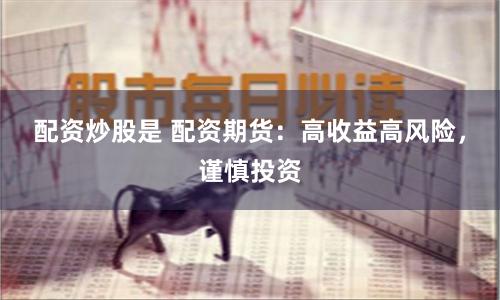 配资炒股是 配资期货：高收益高风险，谨慎投资