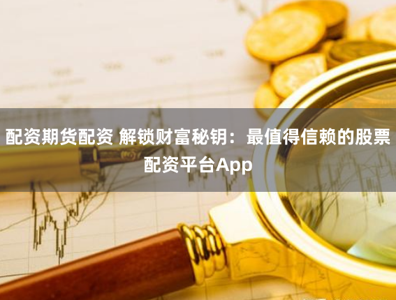 配资期货配资 解锁财富秘钥：最值得信赖的股票配资平台App
