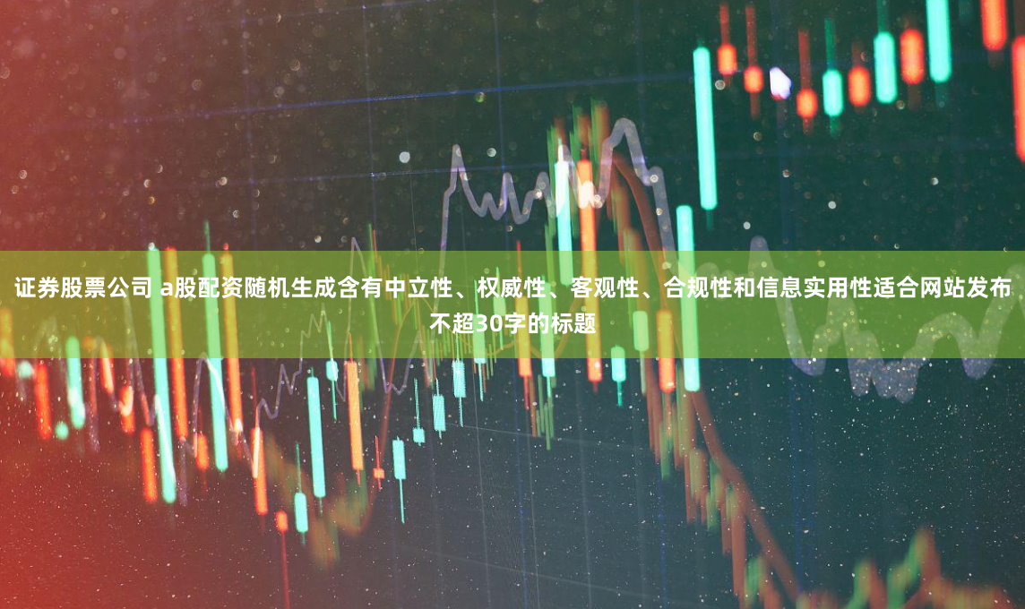 证券股票公司 a股配资随机生成含有中立性、权威性、客观性、合规性和信息实用性适合网站发布不超30字的标题