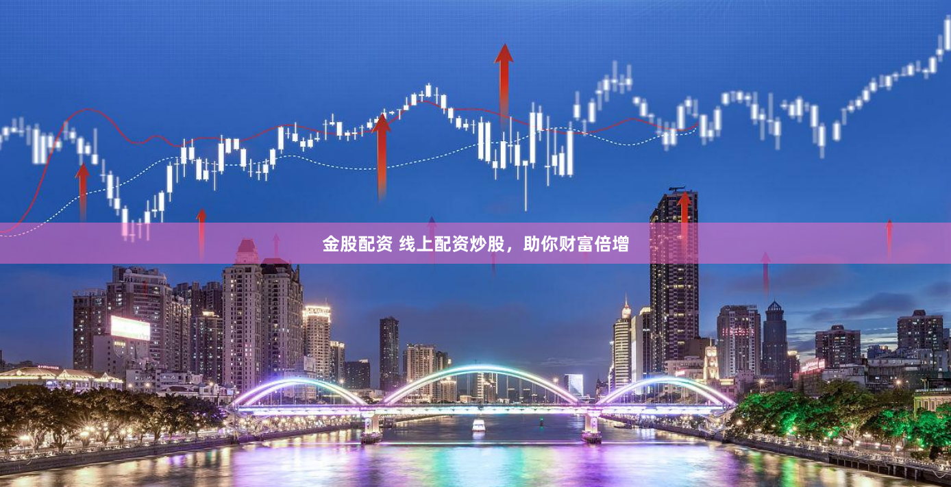 金股配资 线上配资炒股，助你财富倍增