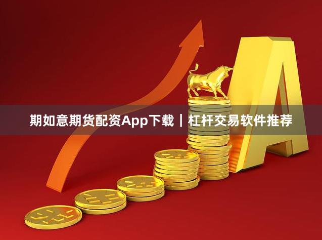 期如意期货配资App下载｜杠杆交易软件推荐