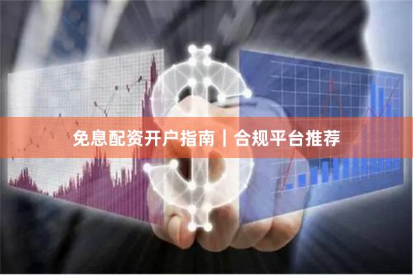 免息配资开户指南｜合规平台推荐