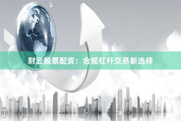 财云股票配资：合规杠杆交易新选择