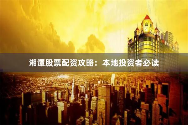 湘潭股票配资攻略：本地投资者必读