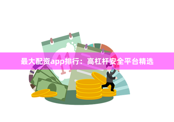 最大配资app排行：高杠杆安全平台精选