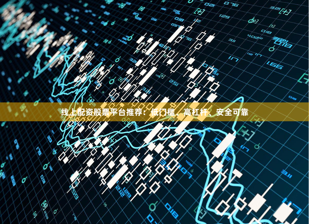 线上配资股票平台推荐：低门槛、高杠杆、安全可靠