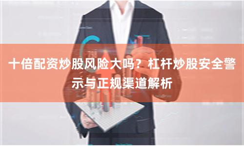 十倍配资炒股风险大吗？杠杆炒股安全警示与正规渠道解析