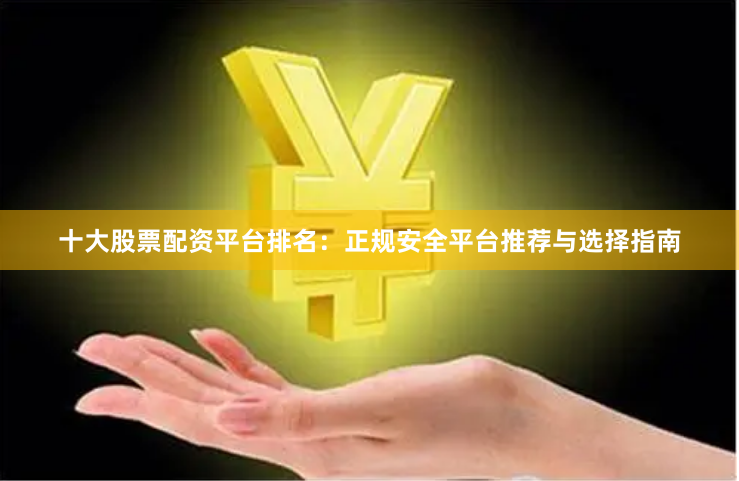 十大股票配资平台排名：正规安全平台推荐与选择指南