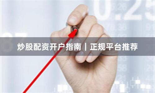 炒股配资开户指南｜正规平台推荐