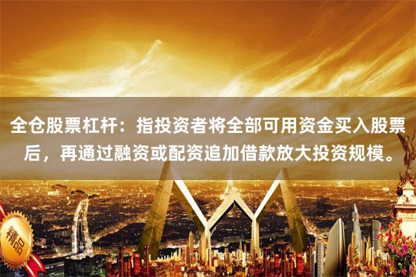 全仓股票杠杆：指投资者将全部可用资金买入股票后，再通过融资或配资追加借款放大投资规模。