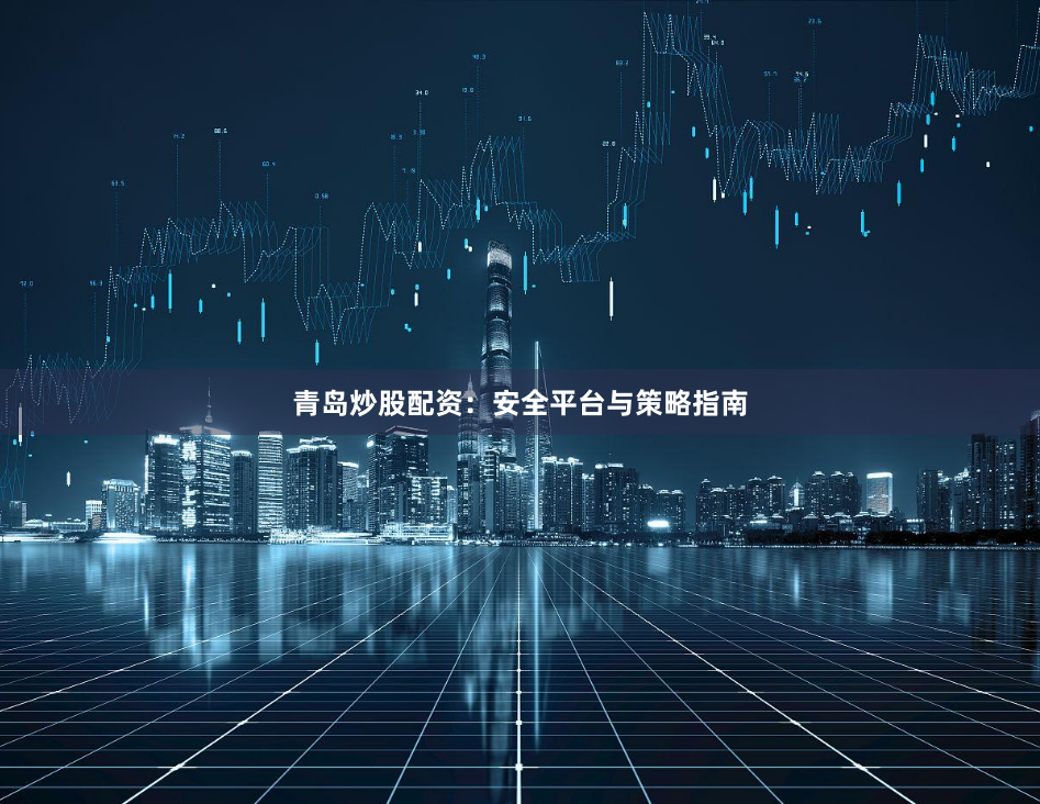 青岛炒股配资：安全平台与策略指南