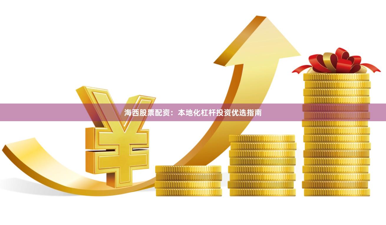 海西股票配资：本地化杠杆投资优选指南